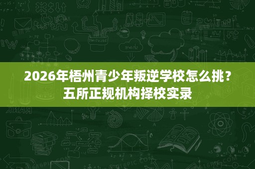 2026年梧州青少年叛逆学校怎么挑?五所正规机构择校实录 2026年梧州青少年叛逆学校怎么挑?五所正规机构择校实录