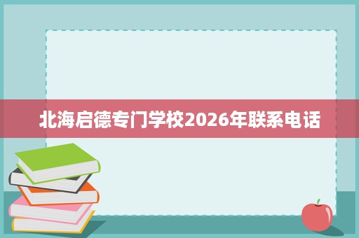 北海启德专门学校2026年联系电话 北海启德专门学校2026年联系电话