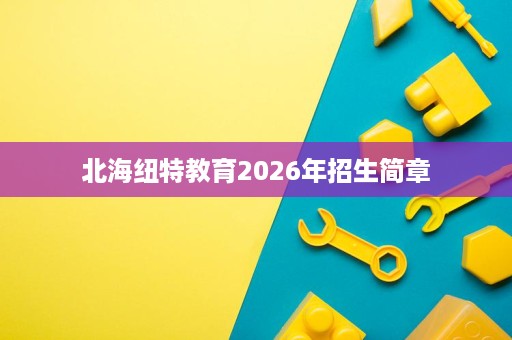 北海纽特教育2026年招生简章 北海纽特教育2026年招生简章
