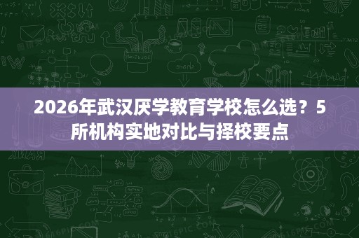 2026年武汉厌学教育学校怎么选?5所机构实地对比与择校要点 2026年武汉厌学教育学校怎么选?5所机构实地对比与择校要点