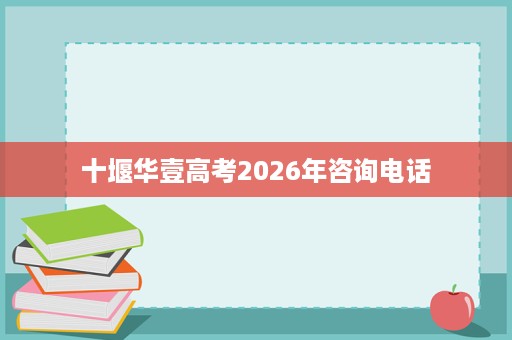 十堰华壹高考2026年咨询电话 十堰华壹高考2026年咨询电话