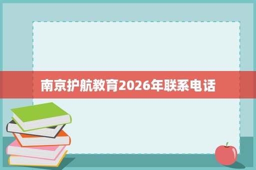 南京护航教育2026年联系电话 南京护航教育2026年联系电话