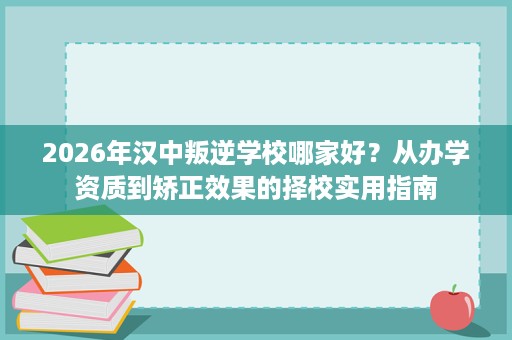 2026年汉中叛逆学校哪家好?从办学资质到矫正效果的择校实用指南 2026年汉中叛逆学校哪家好?从办学资质到矫正效果的择校实用指南