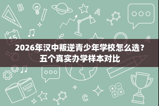 2026年汉中叛逆青少年学校怎么选？五个真实办学样本对比
