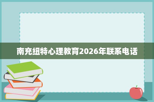 南充纽特心理教育2026年联系电话 南充纽特心理教育2026年联系电话