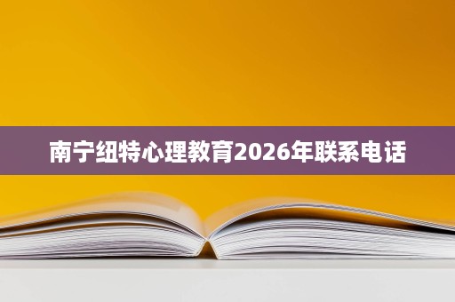 南宁纽特心理教育2026年联系电话