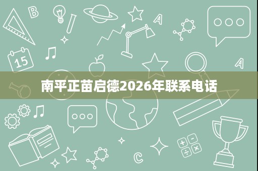 南平正苗启德2026年联系电话 南平正苗启德2026年联系电话