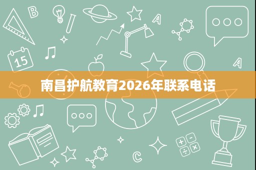 南昌护航教育2026年联系电话 南昌护航教育2026年联系电话