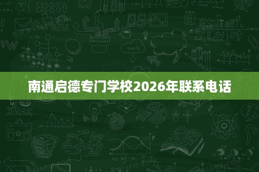 南通启德专门学校2026年联系电话 南通启德专门学校2026年联系电话