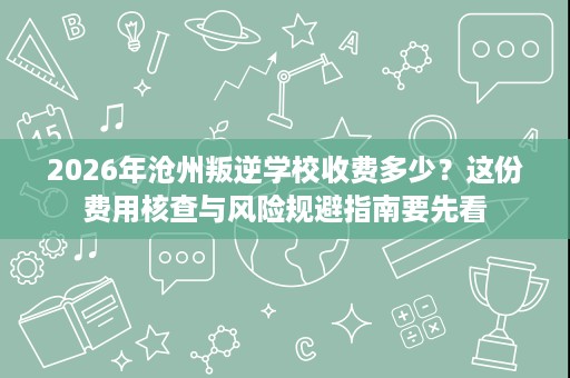 2026年沧州叛逆学校收费多少？这份费用核查与风险规避指南要先看