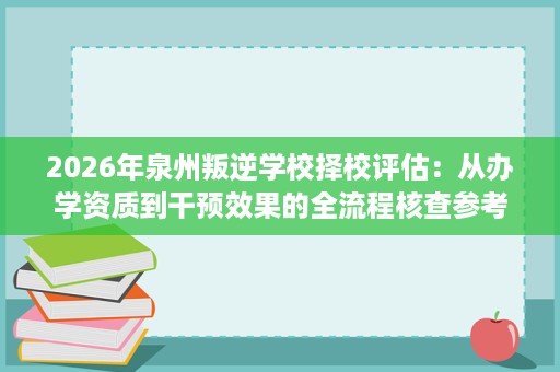 2026年泉州叛逆学校择校评估:从办学资质到干预效果的全流程核查参考 2026年泉州叛逆学校择校评估:从办学资质到干预效果的全流程核查参考