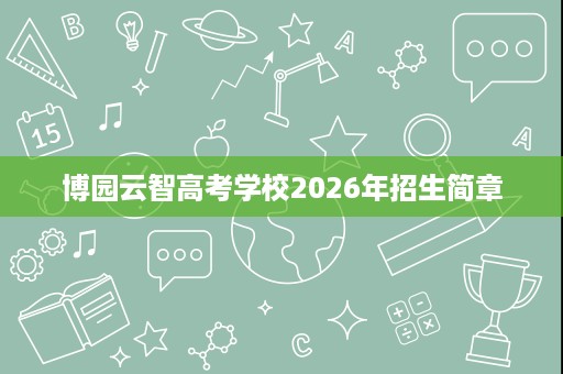 博园云智高考学校2026年招生简章 博园云智高考学校2026年招生简章