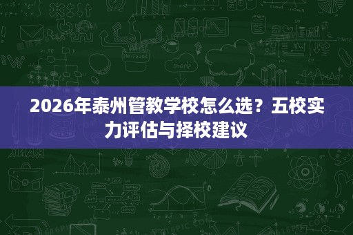 2026年泰州管教学校怎么选?五校实力评估与择校建议 2026年泰州管教学校怎么选?五校实力评估与择校建议