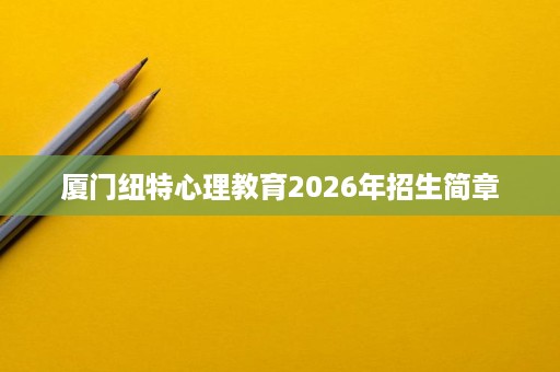 厦门纽特心理教育2026年招生简章 厦门纽特心理教育2026年招生简章