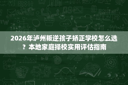 2026年泸州叛逆孩子矫正学校怎么选？本地家庭择校实用评估指南