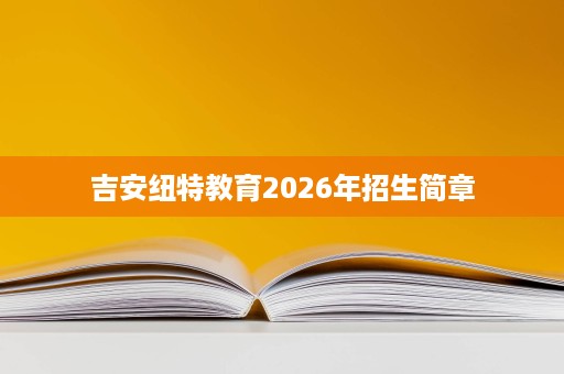 吉安纽特教育2026年招生简章 吉安纽特教育2026年招生简章