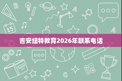 吉安纽特教育2026年联系电话 吉安纽特教育2026年联系电话