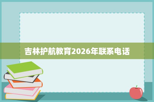 吉林护航教育2026年联系电话