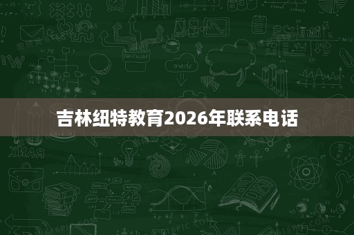 吉林纽特教育2026年联系电话
