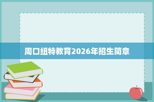 周口纽特教育2026年招生简章 周口纽特教育2026年招生简章