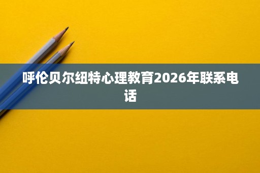 呼伦贝尔纽特心理教育2026年联系电话
