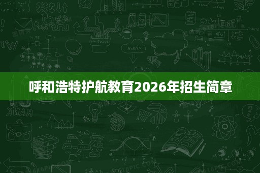 呼和浩特护航教育2026年招生简章
