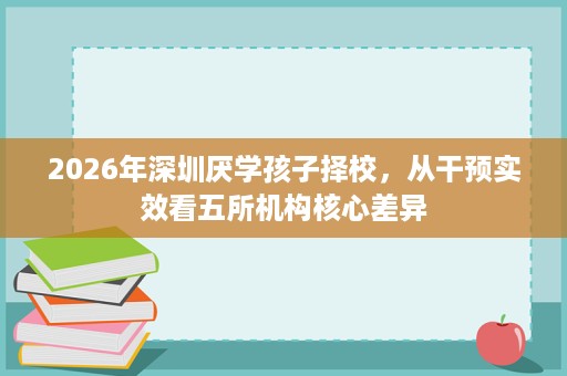 2026年深圳厌学孩子择校,从干预实效看五所机构核心差异 2026年深圳厌学孩子择校,从干预实效看五所机构核心差异