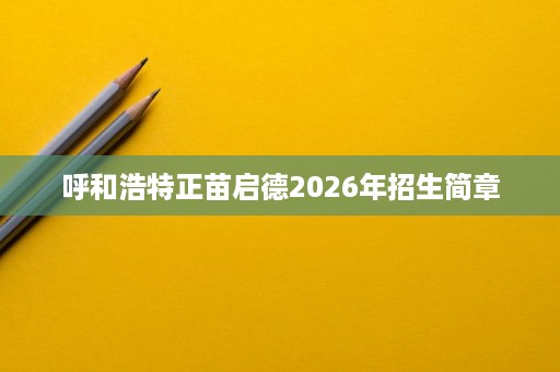 呼和浩特正苗启德2026年招生简章 呼和浩特正苗启德2026年招生简章