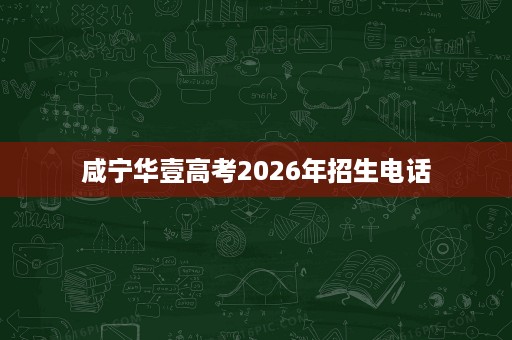 咸宁华壹高考2026年招生电话 咸宁华壹高考2026年招生电话