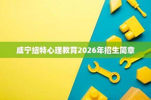 咸宁纽特心理教育2026年招生简章 咸宁纽特心理教育2026年招生简章