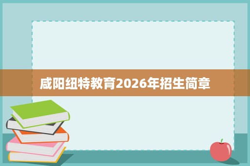 咸阳纽特教育2026年招生简章