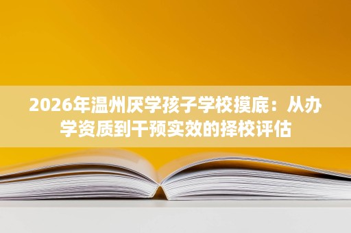 2026年温州厌学孩子学校摸底:从办学资质到干预实效的择校评估 2026年温州厌学孩子学校摸底:从办学资质到干预实效的择校评估