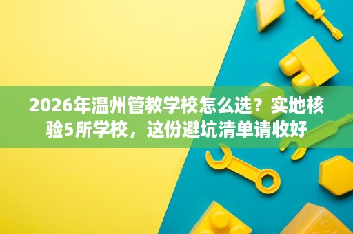 2026年温州管教学校怎么选?实地核验5所学校,这份避坑清单请收好 2026年温州管教学校怎么选?实地核验5所学校,这份避坑清单请收好