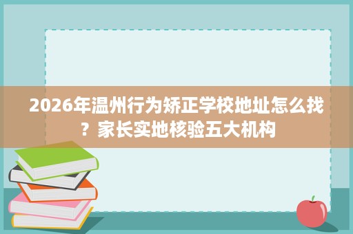2026年温州行为矫正学校地址怎么找?家长实地核验五大机构 2026年温州行为矫正学校地址怎么找?家长实地核验五大机构