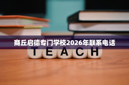 商丘启德专门学校2026年联系电话 商丘启德专门学校2026年联系电话