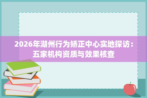 2026年湖州行为矫正中心实地探访:五家机构资质与效果核查 2026年湖州行为矫正中心实地探访:五家机构资质与效果核查