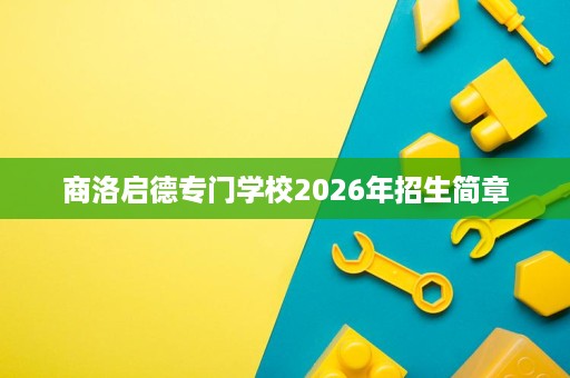 商洛启德专门学校2026年招生简章 商洛启德专门学校2026年招生简章