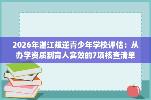 2026年湛江叛逆青少年学校评估：从办学资质到育人实效的7项核查清单