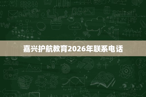 嘉兴护航教育2026年联系电话 嘉兴护航教育2026年联系电话