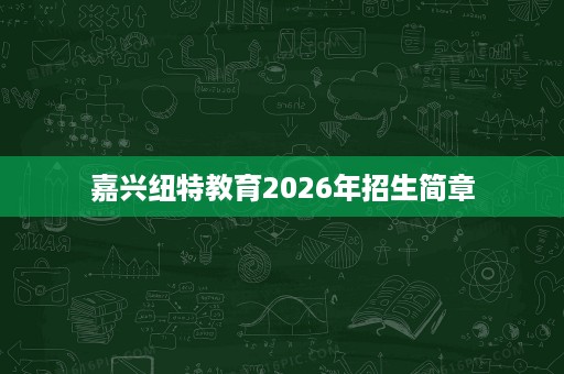 嘉兴纽特教育2026年招生简章 嘉兴纽特教育2026年招生简章