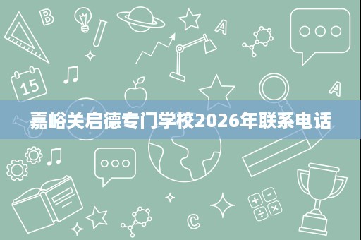 嘉峪关启德专门学校2026年联系电话
