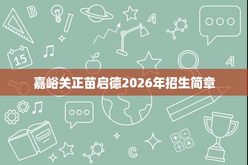 嘉峪关正苗启德2026年招生简章 嘉峪关正苗启德2026年招生简章