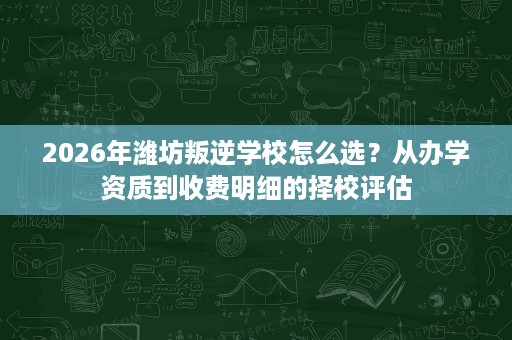 2026年潍坊叛逆学校怎么选?从办学资质到收费明细的择校评估 2026年潍坊叛逆学校怎么选?从办学资质到收费明细的择校评估