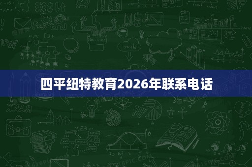 四平纽特教育2026年联系电话 四平纽特教育2026年联系电话