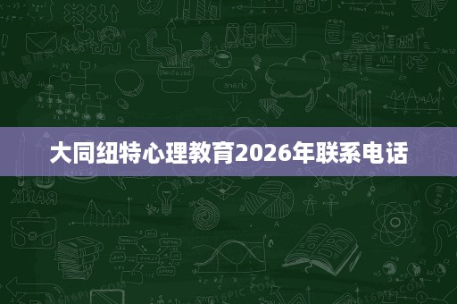大同纽特心理教育2026年联系电话