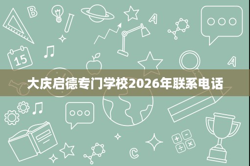 大庆启德专门学校2026年联系电话 大庆启德专门学校2026年联系电话