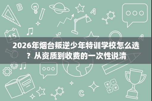 2026年烟台叛逆少年特训学校怎么选?从资质到收费的一次性说清 2026年烟台叛逆少年特训学校怎么选?从资质到收费的一次性说清