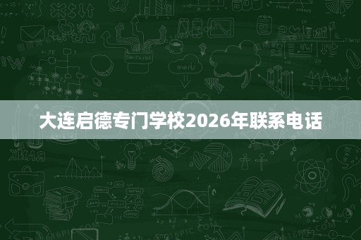 大连启德专门学校2026年联系电话 大连启德专门学校2026年联系电话