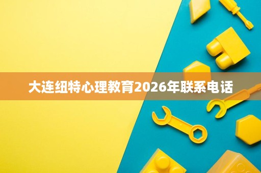 大连纽特心理教育2026年联系电话 大连纽特心理教育2026年联系电话