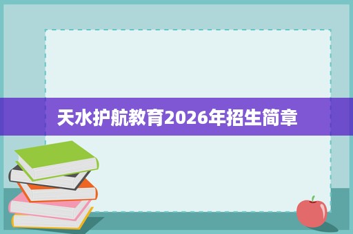 天水护航教育2026年招生简章 天水护航教育2026年招生简章